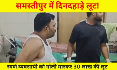 समस्तीपुर में दिनदहाड़े लूट! स्वर्ण व्यवसायी को गोली मारकर 30 लाख की लूट