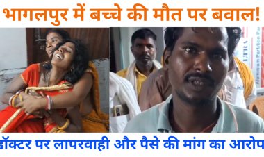 भागलपुर में बच्चे की मौत पर बवाल! डॉक्टर पर लापरवाही और पैसे की मांग का आरोप